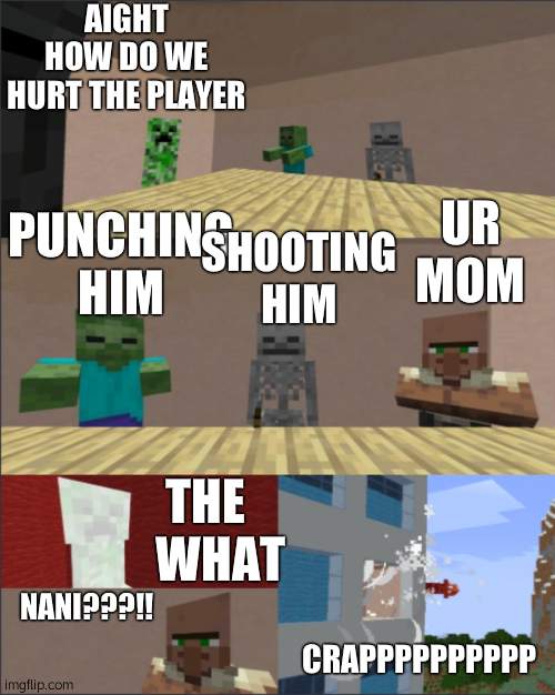 Minecraft boardroom meeting | AIGHT HOW DO WE HURT THE PLAYER; PUNCHING HIM; UR MOM; SHOOTING HIM; THE    WHAT; NANI???!! CRAPPPPPPPPPP | image tagged in minecraft boardroom meeting | made w/ Imgflip meme maker