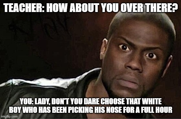 Kevin Hart Meme | TEACHER: HOW ABOUT YOU OVER THERE? YOU: LADY, DON'T YOU DARE CHOOSE THAT WHITE BOY WHO HAS BEEN PICKING HIS NOSE FOR A FULL HOUR | image tagged in memes,kevin hart | made w/ Imgflip meme maker