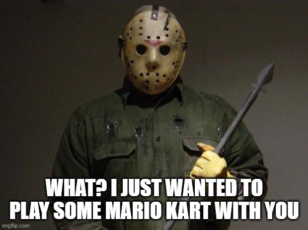 Jason Voorhees | WHAT? I JUST WANTED TO PLAY SOME MARIO KART WITH YOU | image tagged in jason voorhees | made w/ Imgflip meme maker