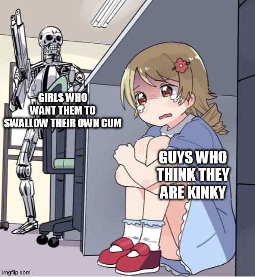 Anime Girl Hiding from Terminator | GIRLS WHO WANT THEM TO SWALLOW THEIR OWN CUM; GUYS WHO THINK THEY ARE KINKY | image tagged in anime girl hiding from terminator | made w/ Imgflip meme maker