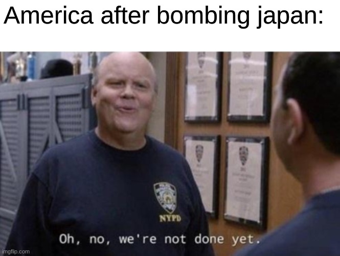 oh no were not done yet | America after bombing japan: | image tagged in oh no were not done yet | made w/ Imgflip meme maker