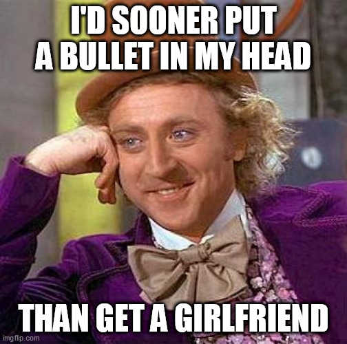 Creepy Condescending Wonka | I'D SOONER PUT A BULLET IN MY HEAD; THAN GET A GIRLFRIEND | image tagged in memes,creepy condescending wonka,girlfriend,girlfriends,i hate love,i hate romance | made w/ Imgflip meme maker