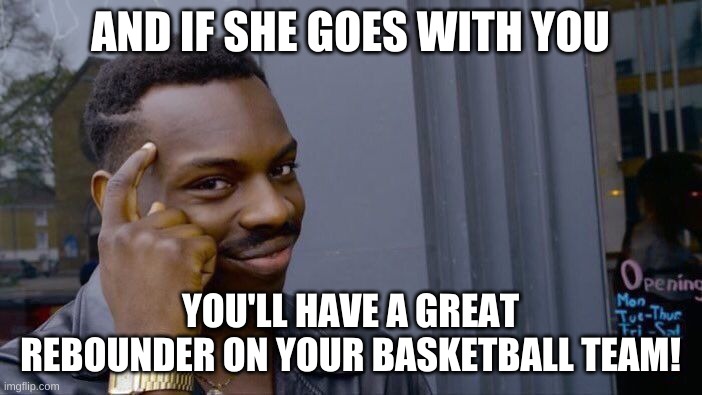 Roll Safe Think About It Meme | AND IF SHE GOES WITH YOU YOU'LL HAVE A GREAT REBOUNDER ON YOUR BASKETBALL TEAM! | image tagged in memes,roll safe think about it | made w/ Imgflip meme maker