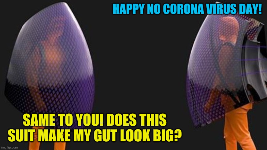 It started in China, so I guess it's good they are coming up with these great solutions. | HAPPY NO CORONA VIRUS DAY! SAME TO YOU! DOES THIS SUIT MAKE MY GUT LOOK BIG? | image tagged in bubble suit | made w/ Imgflip meme maker