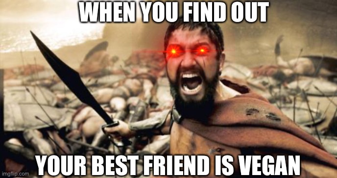 Sparta Leonidas | WHEN YOU FIND OUT; YOUR BEST FRIEND IS VEGAN | image tagged in memes,sparta leonidas | made w/ Imgflip meme maker