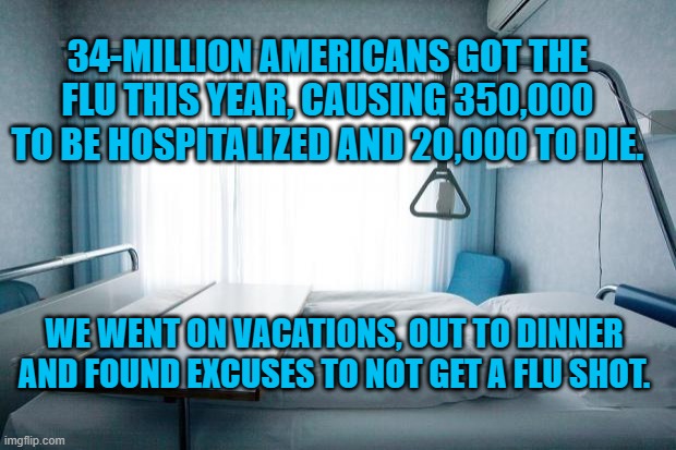 Hospital bed | 34-MILLION AMERICANS GOT THE FLU THIS YEAR, CAUSING 350,000 TO BE HOSPITALIZED AND 20,000 TO DIE. WE WENT ON VACATIONS, OUT TO DINNER AND FOUND EXCUSES TO NOT GET A FLU SHOT. | image tagged in hospital bed | made w/ Imgflip meme maker