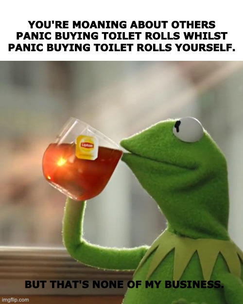 But That's None Of My Business | YOU'RE MOANING ABOUT OTHERS PANIC BUYING TOILET ROLLS WHILST PANIC BUYING TOILET ROLLS YOURSELF. BUT THAT'S NONE OF MY BUSINESS. | image tagged in memes,but thats none of my business,kermit the frog | made w/ Imgflip meme maker