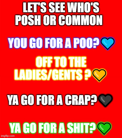 Bigass red blank template | LET'S SEE WHO'S
POSH OR COMMON; YOU GO FOR A POO?💙; OFF TO THE LADIES/GENTS ?💛; YA GO FOR A CRAP?🖤; YA GO FOR A SHIT?💚 | image tagged in bigass red blank template | made w/ Imgflip meme maker