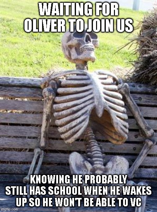 Waiting Skeleton | WAITING FOR OLIVER TO JOIN US; KNOWING HE PROBABLY STILL HAS SCHOOL WHEN HE WAKES UP SO HE WON'T BE ABLE TO VC | image tagged in memes,waiting skeleton | made w/ Imgflip meme maker