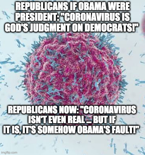 Coronavirus Meme | REPUBLICANS IF OBAMA WERE PRESIDENT: "CORONAVIRUS IS GOD'S JUDGMENT ON DEMOCRATS!"; REPUBLICANS NOW: "CORONAVIRUS ISN'T EVEN REAL ... BUT IF IT IS, IT'S SOMEHOW OBAMA'S FAULT!" | image tagged in coronavirus meme | made w/ Imgflip meme maker