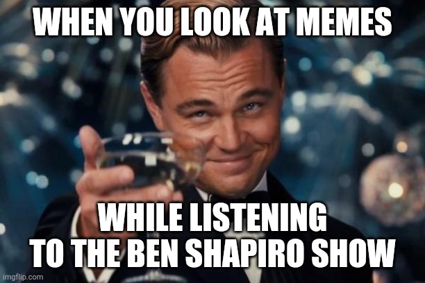 Leonardo Dicaprio Cheers | WHEN YOU LOOK AT MEMES; WHILE LISTENING TO THE BEN SHAPIRO SHOW | image tagged in memes,leonardo dicaprio cheers | made w/ Imgflip meme maker
