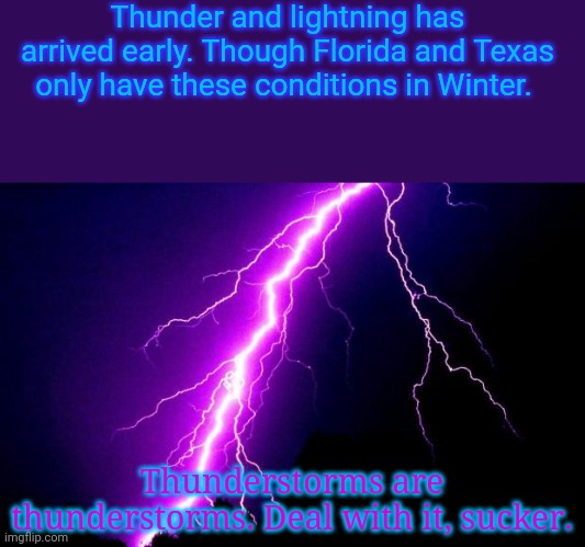 That wasn't very "thundery" of you. | Thunder and lightning has arrived early. Though Florida and Texas only have these conditions in Winter. Thunderstorms are thunderstorms. Deal with it, sucker. | image tagged in lightning | made w/ Imgflip meme maker