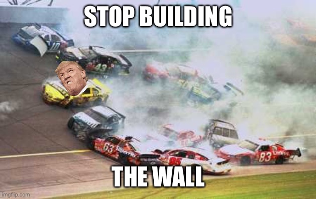 Because Race Car Meme | STOP BUILDING; THE WALL | image tagged in memes,because race car | made w/ Imgflip meme maker