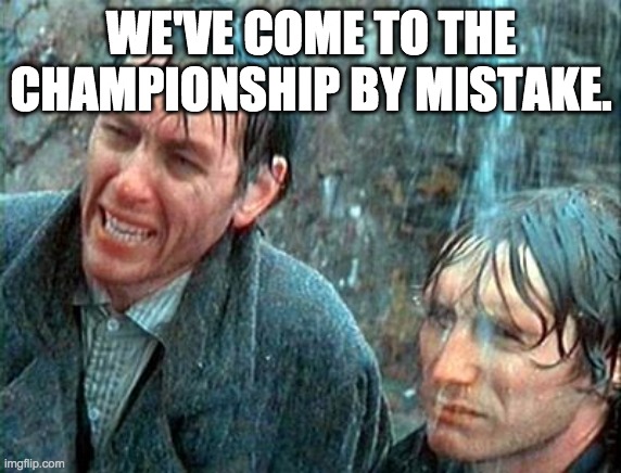 WEVE COME TO THE CHAMPIONSHIP BY MISTAKE  image tagged in withnail holiday by mistake  made w Imgflip meme maker