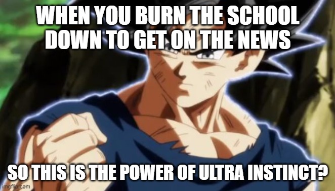 Ultra instinct goku | WHEN YOU BURN THE SCHOOL DOWN TO GET ON THE NEWS; SO THIS IS THE POWER OF ULTRA INSTINCT? | image tagged in ultra instinct goku | made w/ Imgflip meme maker