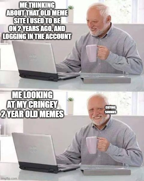 Hide the Pain Harold Meme | ME THINKING ABOUT THAT OLD MEME SITE I USED TO BE ON 2 YEARS AGO, AND LOGGING IN THE ACCOUNT; ME LOOKING AT MY CRINGEY 2 YEAR OLD MEMES; CRYING SOUNDS | image tagged in memes,hide the pain harold | made w/ Imgflip meme maker