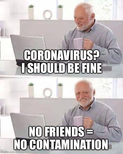 Hide the Pain Harold | CORONAVIRUS? I SHOULD BE FINE; NO FRIENDS = NO CONTAMINATION | image tagged in memes,hide the pain harold,coronavirus,no friends | made w/ Imgflip meme maker