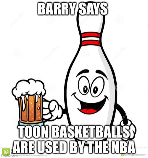 Barry The Bowling Pin | BARRY SAYS; TOON BASKETBALLS ARE USED BY THE NBA | image tagged in barry the bowling pin | made w/ Imgflip meme maker