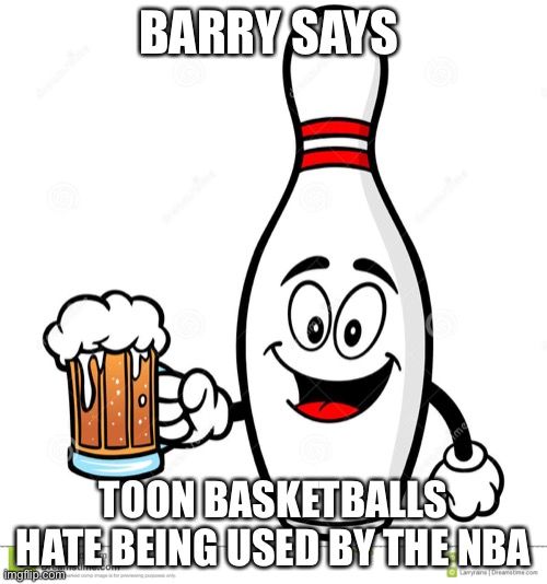 Barry The Bowling Pin | BARRY SAYS; TOON BASKETBALLS HATE BEING USED BY THE NBA | image tagged in barry the bowling pin | made w/ Imgflip meme maker