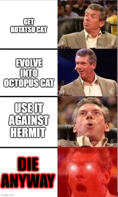 Vince Mcmahon | GET KOTATSU CAT; EVOLVE INTO OCTOPUS CAT; USE IT AGAINST HERMIT; DIE ANYWAY | image tagged in vince mcmahon | made w/ Imgflip meme maker