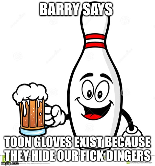 Barry The Bowling Pin | BARRY SAYS; TOON GLOVES EXIST BECAUSE THEY HIDE OUR FICK DINGERS | image tagged in barry the bowling pin | made w/ Imgflip meme maker