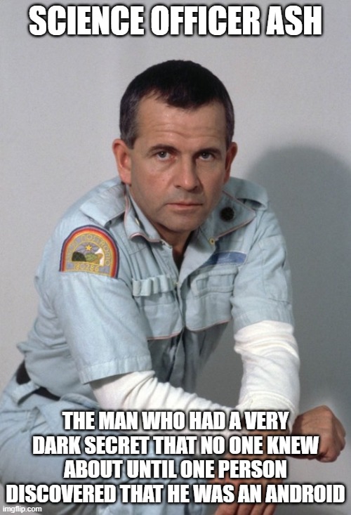 Ash the Robot | SCIENCE OFFICER ASH; THE MAN WHO HAD A VERY DARK SECRET THAT NO ONE KNEW ABOUT UNTIL ONE PERSON DISCOVERED THAT HE WAS AN ANDROID | image tagged in ian holm,alien 1979 | made w/ Imgflip meme maker