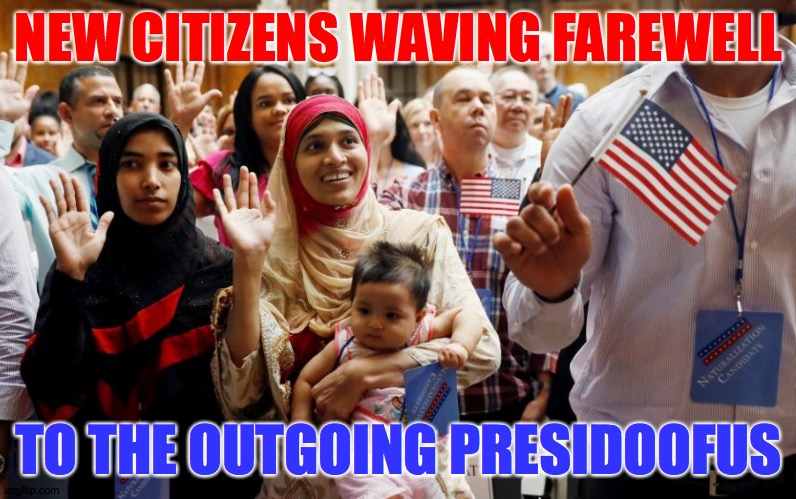 Or, 'How many of you will be voting Democrat?' | NEW CITIZENS WAVING FAREWELL; TO THE OUTGOING PRESIDOOFUS | image tagged in memes,immigrants,bye bye | made w/ Imgflip meme maker
