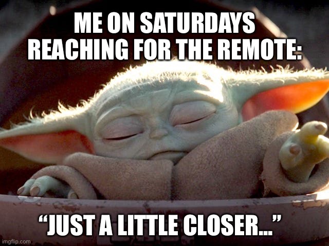 Baby Yoda | ME ON SATURDAYS REACHING FOR THE REMOTE:; “JUST A LITTLE CLOSER...” | image tagged in baby yoda | made w/ Imgflip meme maker