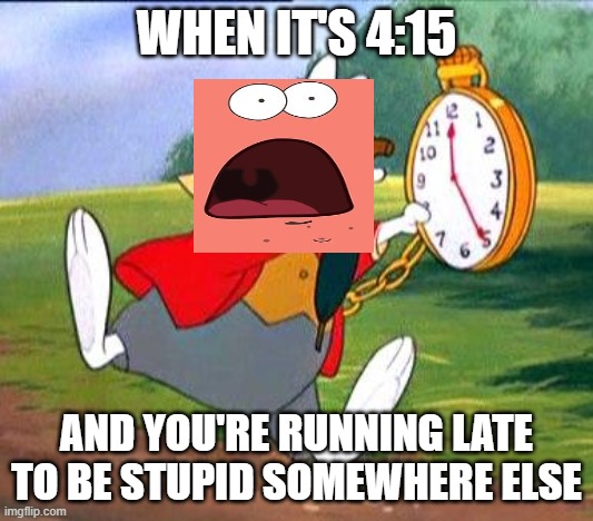 Patrick is scheduled, too |  WHEN IT'S 4:15; AND YOU'RE RUNNING LATE TO BE STUPID SOMEWHERE ELSE | image tagged in white rabbit i'm late | made w/ Imgflip meme maker