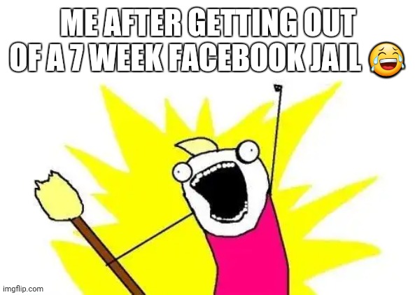 X All The Y | ME AFTER GETTING OUT OF A 7 WEEK FACEBOOK JAIL 😂 | image tagged in memes,x all the y | made w/ Imgflip meme maker