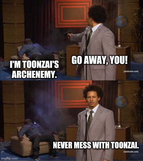 Who Killed Hannibal Meme | GO AWAY, YOU! I'M TOONZAI'S ARCHENEMY. NEVER MESS WITH TOONZAI. | image tagged in memes,who killed hannibal | made w/ Imgflip meme maker