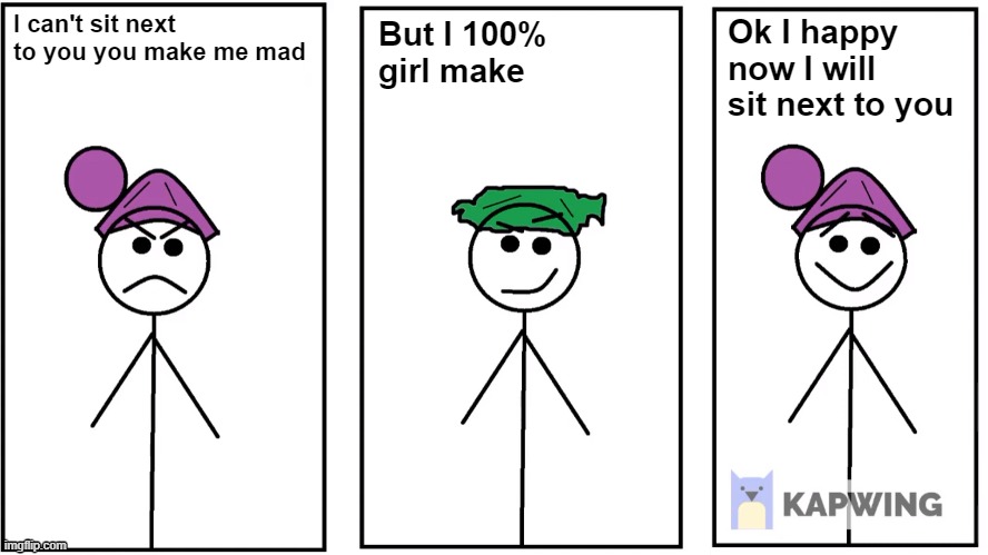 100% Girl Make Boy | I can't sit next to you you make me mad; Ok I happy now I will sit next to you; But I 100% girl make | image tagged in memes,boy,girl,green,purple,mad | made w/ Imgflip meme maker