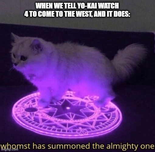 Whomst has summoned the almighty one | WHEN WE TELL YO-KAI WATCH 4 TO COME TO THE WEST, AND IT DOES: | image tagged in whomst has summoned the almighty one | made w/ Imgflip meme maker
