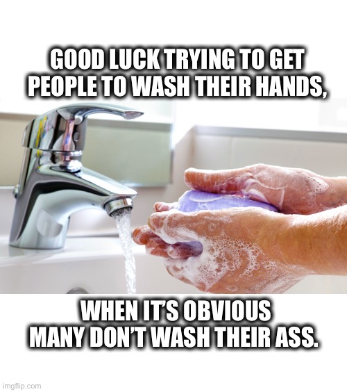 Washing hands | GOOD LUCK TRYING TO GET PEOPLE TO WASH THEIR HANDS, WHEN IT’S OBVIOUS MANY DON’T WASH THEIR ASS. | image tagged in washing hands,coronavirus | made w/ Imgflip meme maker