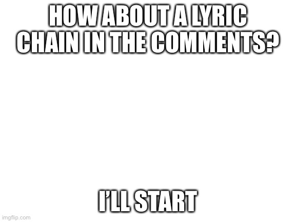 Blank White Template | HOW ABOUT A LYRIC CHAIN IN THE COMMENTS? I’LL START | image tagged in blank white template | made w/ Imgflip meme maker