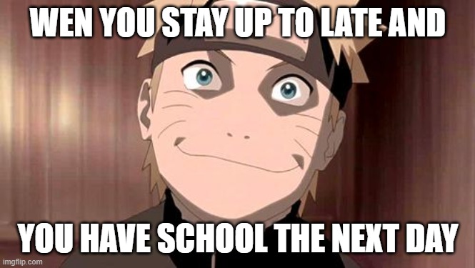 Naruto | WEN YOU STAY UP TO LATE AND; YOU HAVE SCHOOL THE NEXT DAY | image tagged in naruto | made w/ Imgflip meme maker