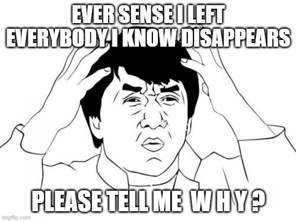 Jackie Chan WTF | EVER SENSE I LEFT EVERYBODY I KNOW DISAPPEARS; PLEASE TELL ME  W H Y ? | image tagged in memes,jackie chan wtf | made w/ Imgflip meme maker
