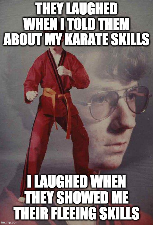 Karate Kyle Meme | THEY LAUGHED WHEN I TOLD THEM ABOUT MY KARATE SKILLS; I LAUGHED WHEN THEY SHOWED ME THEIR FLEEING SKILLS | image tagged in memes,karate kyle | made w/ Imgflip meme maker