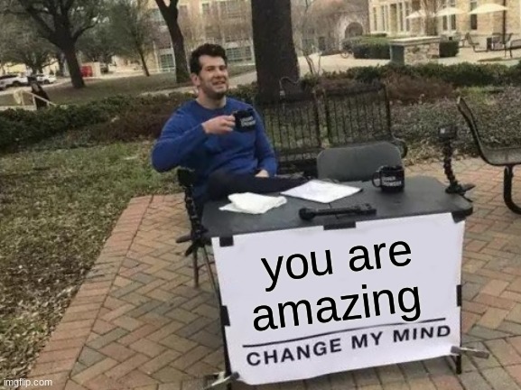 Change My Mind | you are amazing | image tagged in memes,change my mind | made w/ Imgflip meme maker