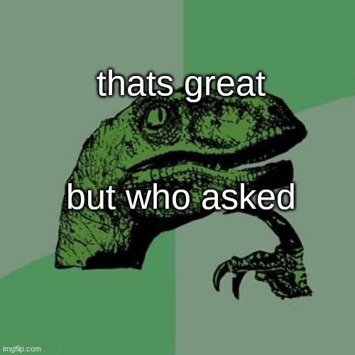 Philosoraptor Meme | thats great; but who asked | image tagged in memes,philosoraptor | made w/ Imgflip meme maker