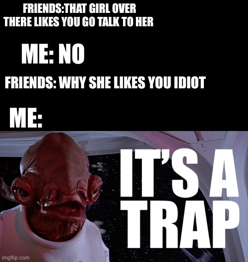Dead memes v2 | FRIENDS:THAT GIRL OVER THERE LIKES YOU GO TALK TO HER; ME: NO; FRIENDS: WHY SHE LIKES YOU IDIOT; ME: | image tagged in funny | made w/ Imgflip meme maker