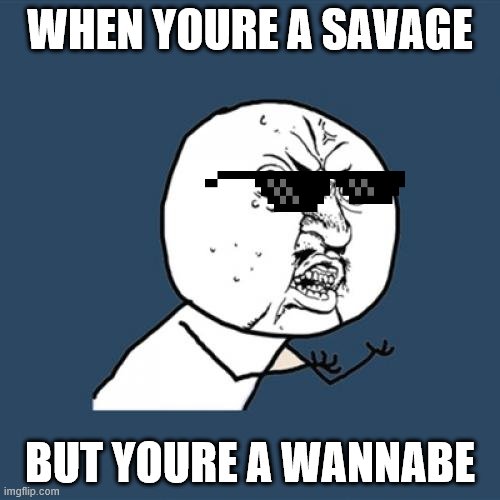 Y U No | WHEN YOURE A SAVAGE; BUT YOURE A WANNABE | image tagged in memes,y u no | made w/ Imgflip meme maker