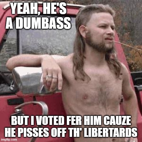 almost redneck | YEAH, HE'S A DUMBASS; BUT I VOTED FER HIM CAUZE HE PISSES OFF TH' LIBERTARDS | image tagged in almost redneck | made w/ Imgflip meme maker