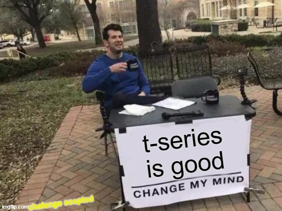 Change My Mind Meme | t-series is good; chalenge acepted | image tagged in memes,change my mind | made w/ Imgflip meme maker