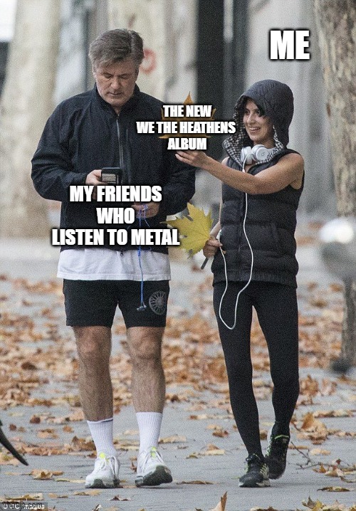 Distracted Alec Baldwin | ME; THE NEW
WE THE HEATHENS 
ALBUM; MY FRIENDS WHO LISTEN TO METAL | image tagged in distracted alec baldwin | made w/ Imgflip meme maker