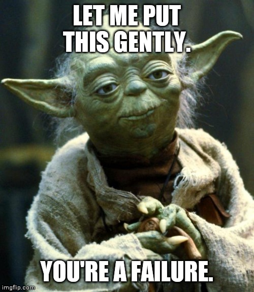 Star Wars Yoda | LET ME PUT THIS GENTLY. YOU'RE A FAILURE. | image tagged in memes,star wars yoda | made w/ Imgflip meme maker