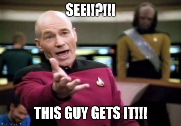 Picard Wtf | SEE!!?!!! THIS GUY GETS IT!!! | image tagged in memes,picard wtf | made w/ Imgflip meme maker