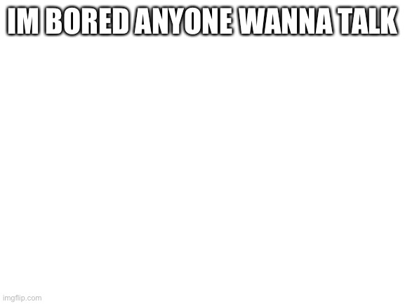 Blank White Template | IM BORED ANYONE WANNA TALK | image tagged in blank white template | made w/ Imgflip meme maker