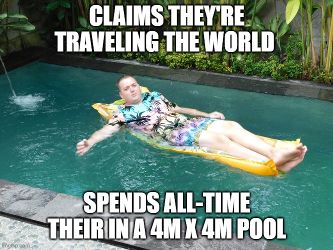 CLAIMS THEY'RE TRAVELING THE WORLD; SPENDS ALL-TIME THEIR IN A 4M X 4M POOL | made w/ Imgflip meme maker