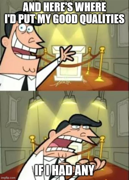 This Is Where I'd Put My Trophy If I Had One | AND HERE'S WHERE I'D PUT MY GOOD QUALITIES; IF I HAD ANY | image tagged in memes,this is where i'd put my trophy if i had one | made w/ Imgflip meme maker